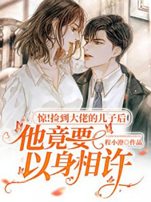 惊!捡到大佬的儿子后他竟要以身相许