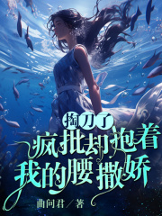 掏刀了,疯批却抱着我的腰撒娇