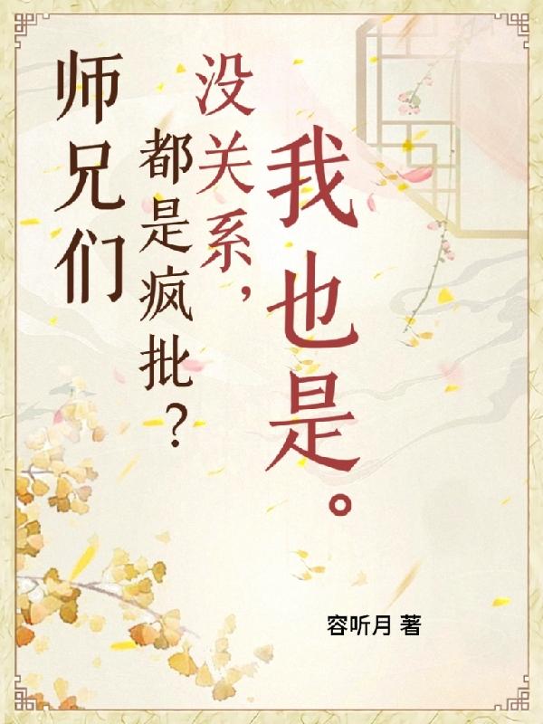 师兄们都是疯批?没关系,我也是云真暮行容