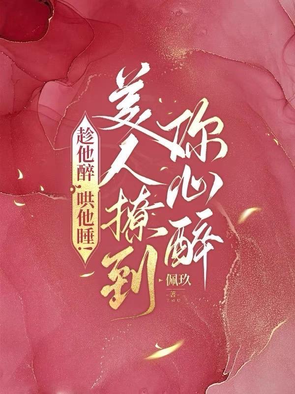 趁他醉,哄他睡!美人撩到你心醉