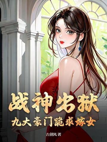 战神出狱,九大豪门跪求嫁女