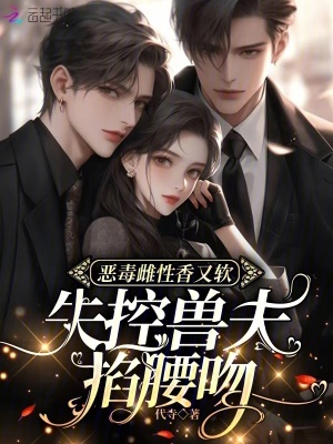 恶毒雌性香又软,失控兽夫掐腰吻